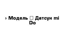  › Модель ­ Датсун mi Do